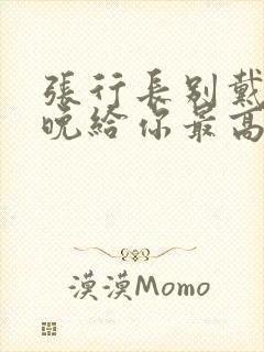 张行长别戴了今晚给你最高的待遇