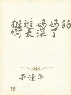 挺进妈妈的花苞啊太深了