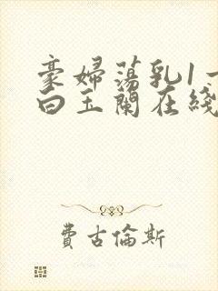 豪妇荡乳1一5白玉兰在线看