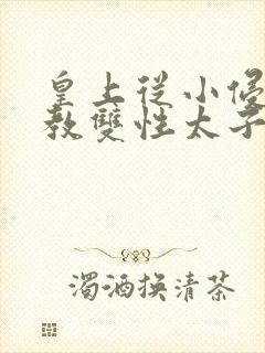 皇上从小侵犯调教双性太子小说