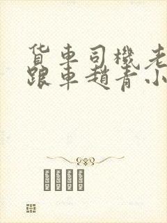 货车司机老周和跟车赵青小明