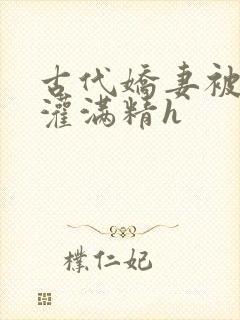 古代娇妻被邻居灌满精h