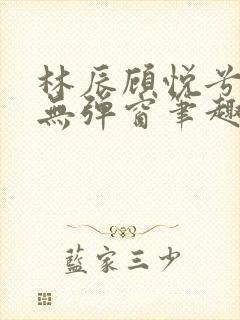 林辰顾悦兮正版无弹窗笔趣阁