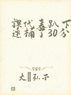 课代表趴下让我连桶了30分钟