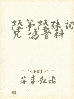 陆筝陆殊词 养兄 伪骨科
