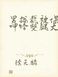 男总裁被保镖c呻吟双腿大张bl