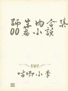 师生肉合集乱500篇小说