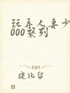 玩弄人妻少妇1000系列