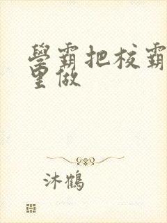 学霸把校霸往死里做