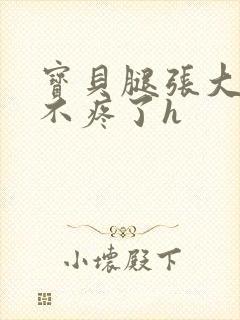 宝贝腿张大点就不疼了h