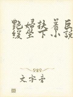 艳妇扶着巨龙缓缓坐下小说