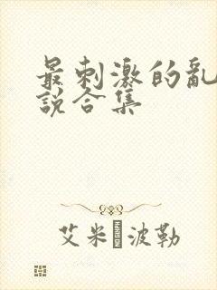 最刺激的乱岳小说合集