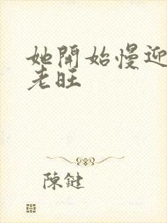 她开始慢迎迎合老旺