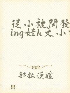 从小被开发成ying娃h文小说