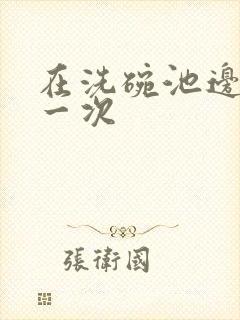 在洗碗池边要了一次