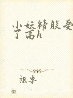 小妖精朕受不了了高h