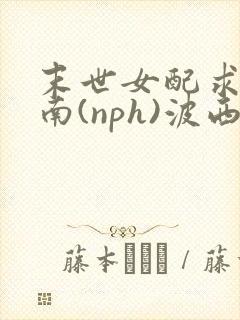 末世女配求生指南(nph)波西米亚