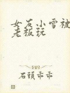 女友小雪被房东老板玩