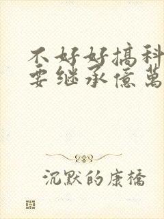 不好好搞科研就要继承亿万家产