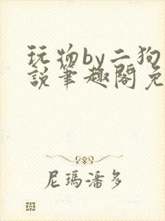 玩物by二狗小说笔趣阁免费阅读