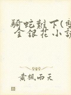 骑蛇难下(双) 金银花小说免费阅读