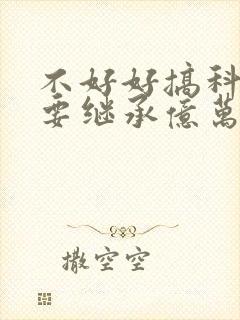 不好好搞科研就要继承亿万家产