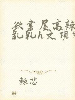 欲书屋高辣h文乱乳h文视频封面