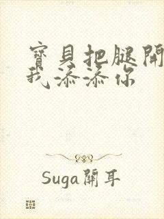 宝贝把腿开大让我添添你