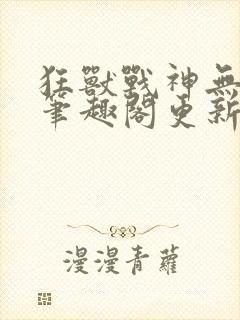 狂兽战神无弹窗笔趣阁更新