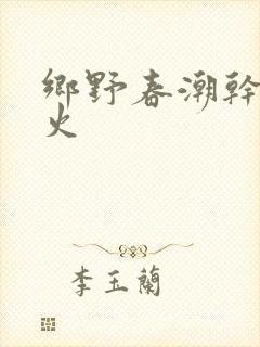 乡野春潮干柴烈火