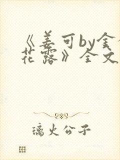 《姜可by金银花露》全文免费阅读