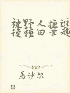 被野人拖进山洞后种田笔趣阁