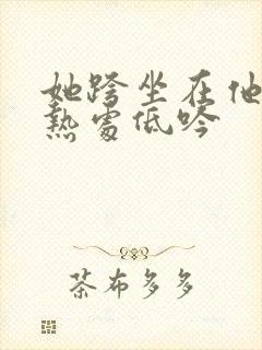 她跨坐在他的炽热处低吟