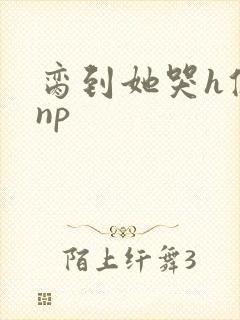 脔到她哭h修仙np