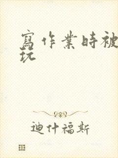 写作业时被爹地玩