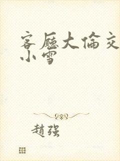 客厅大伦交侩h小雪