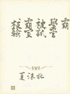 校霸被学霸压实验室试管