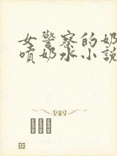 女警察的奶头又喷奶水小说