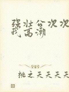 强壮公次次弄得我高潮