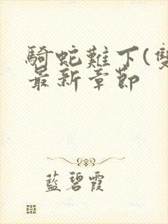 骑蛇难下(双)最新章节