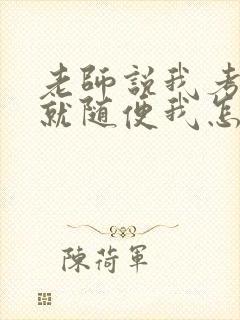 老师说我考好了就随便我怎样