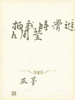 拍戏时滑进去了h周莹