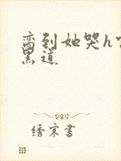 脔到她哭h宫交黑道