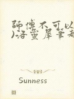 师傅不可以(限)洛灵犀笔趣阁