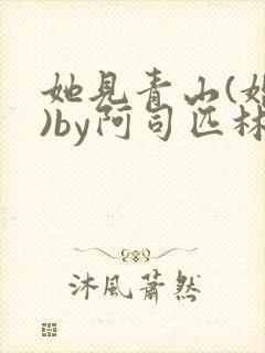 她见青山(婚后)by阿司匹林免费阅读