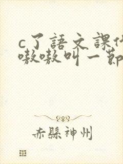 c了语文课代表嗷嗷叫一节课文