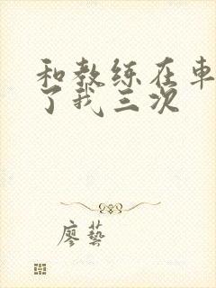 和教练在车里干了我三次