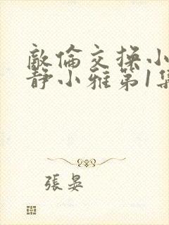 敌伦交换小敏小静小雅第1集