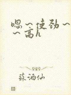 嗯～使劲～别停～高h