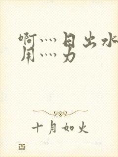 啊灬日出水了灬用灬力